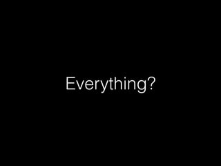 Everything?
 