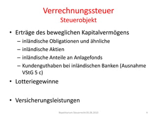 VerrechnungssteuerSteuerobjektErträge des beweglichen Kapitalvermögensinländische Obligationen und ähnlicheinländische Aktieninländische Anteile an AnlagefondsKundenguthaben bei inländischen Banken (Ausnahme VStG 5 c)LotteriegewinneVersicherungsleistungenRepetitorium Steuerrecht 05.06.20104