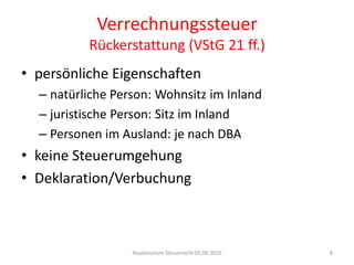 VerrechnungssteuerRückerstattung (VStG 21 ff.)persönliche Eigenschaftennatürliche Person: Wohnsitz im Inlandjuristische Person: Sitz im InlandPersonen im Ausland: je nach DBAkeine SteuerumgehungDeklaration/VerbuchungRepetitorium Steuerrecht 05.06.20108