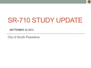 SR-710 STUDY UPDATE
SEPTEMBER 18, 2013
City of South Pasadena
 