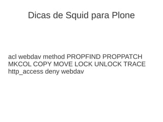 Dicas de Squid para Plone
acl webdav method PROPFIND PROPPATCH
MKCOL COPY MOVE LOCK UNLOCK TRACE
http_access deny webdav
 