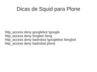 Dicas de Squid para Plone
http_access deny googlebot !google
http_access deny bingbot !bing
http_access deny badrobot !googlebot !bingbot
http_access deny badrobot plone
 