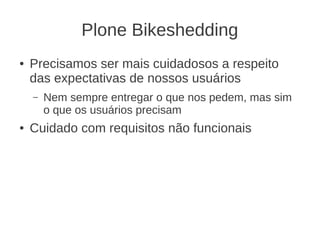 Plone Bikeshedding
● Precisamos ser mais cuidadosos a respeito
das expectativas de nossos usuários
– Nem sempre entregar o que nos pedem, mas sim
o que os usuários precisam
● Cuidado com requisitos não funcionais
 
