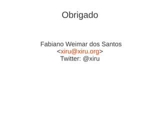 Obrigado
Fabiano Weimar dos Santos
<xiru@xiru.org>
Twitter: @xiru
 