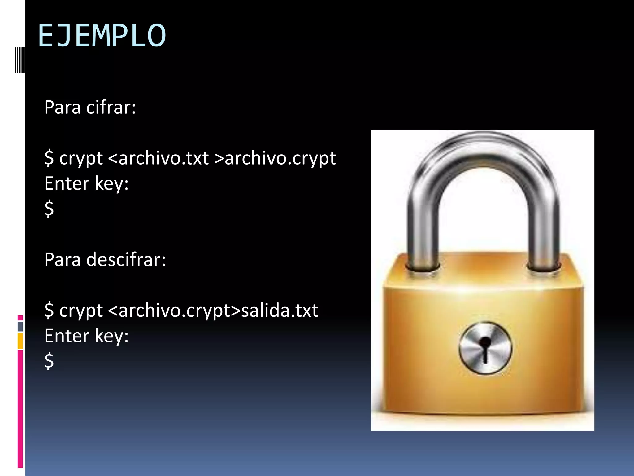 EJEMPLO
Para cifrar:
$ crypt <archivo.txt >archivo.crypt
Enter key:
$
Para descifrar:
$ crypt <archivo.crypt>salida.txt
Enter key:
$
 