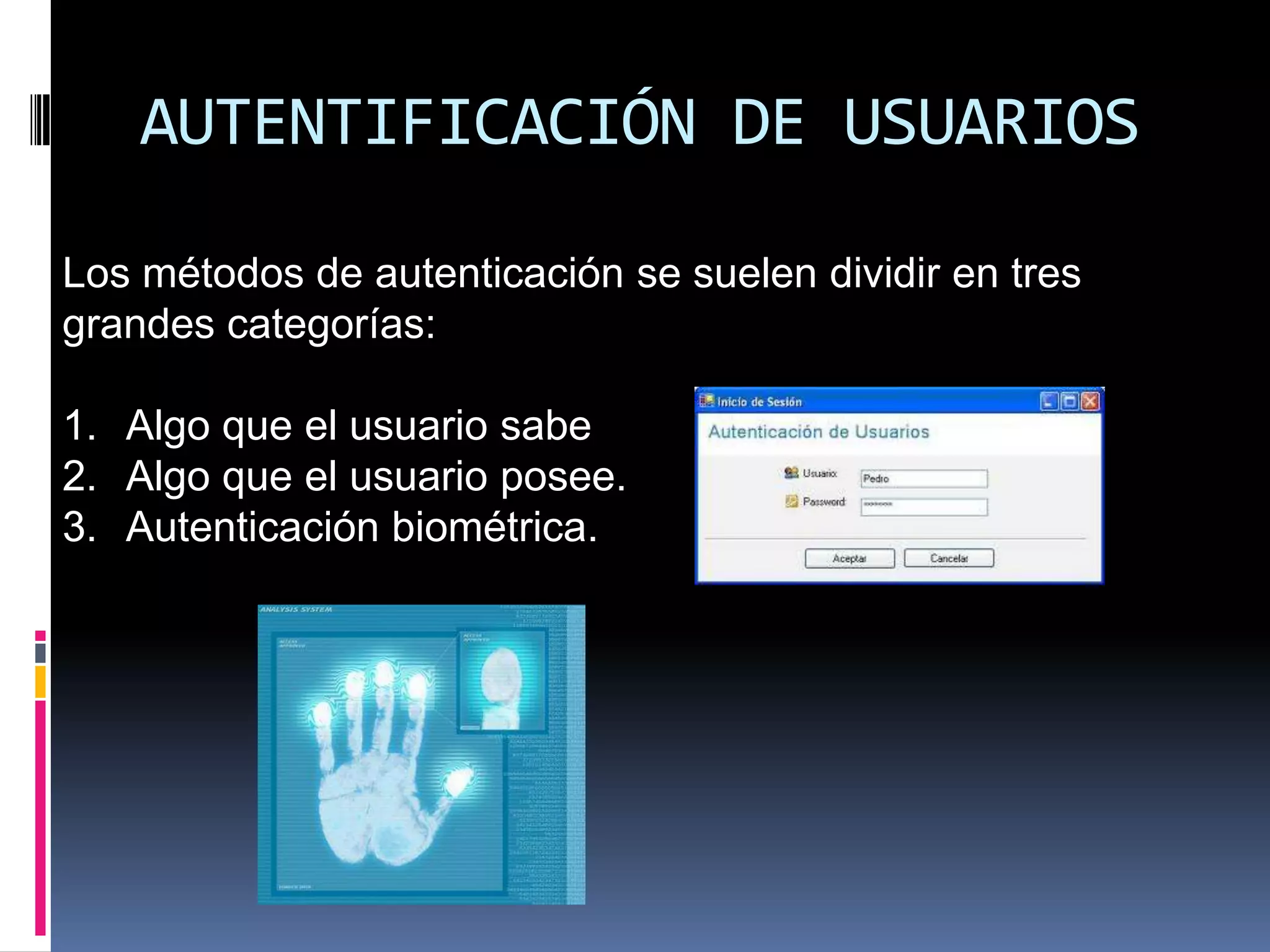 AUTENTIFICACIÓN DE USUARIOS
Los métodos de autenticación se suelen dividir en tres
grandes categorías:
1. Algo que el usuario sabe
2. Algo que el usuario posee.
3. Autenticación biométrica.
 