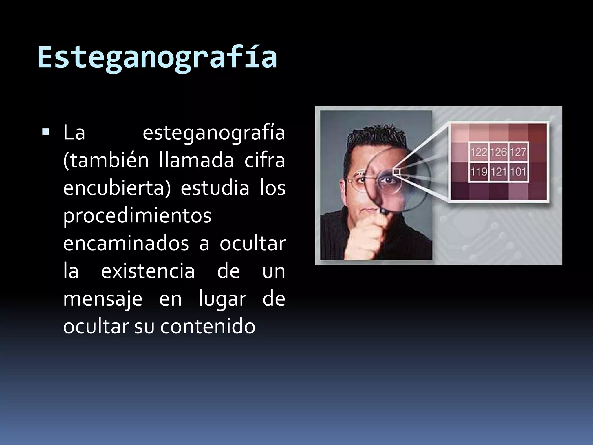 Esteganografía
 La esteganografía
(también llamada cifra
encubierta) estudia los
procedimientos
encaminados a ocultar
la existencia de un
mensaje en lugar de
ocultar su contenido
 