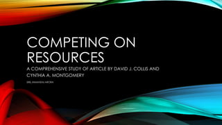 COMPETING ON
RESOURCES
A COMPREHENSIVE STUDY OF ARTICLE BY DAVID J. COLLIS AND
CYNTHIA A. MONTGOMERY
SR8_HIMANSHU ARORA

 