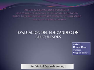 EVALUACION DEL EDUCANDO CON
DIFICULTADES
Autora:
Duque Rosa
Tutora:
Virgilia Salas
San Cristóbal, Septiembre de 2013
 