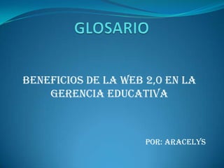BENEFICIOS DE LA WEB 2,0 EN LA
GERENCIA EDUCATIVA

POR: ARACELYS

 