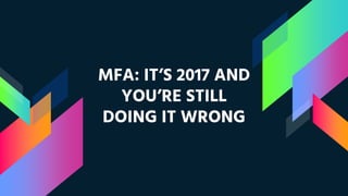MFA: IT’S 2017 AND
YOU’RE STILL
DOING IT WRONG
 