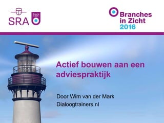 Actief bouwen aan een
adviespraktijk
Door Wim van der Mark
Dialoogtrainers.nl
 
