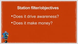 Station filter/objectives
•Does it drive awareness?
•Does it make money?
 