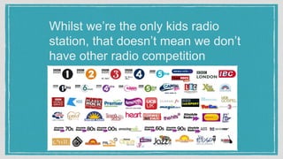 Whilst we’re the only kids radio
station, that doesn’t mean we don’t
have other radio competition
 