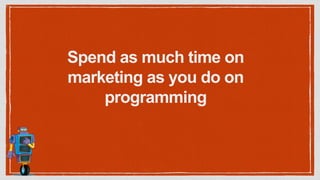 Spend as much time on
marketing as you do on
programming
 