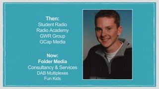 Then:
Student Radio
Radio Academy
GWR Group
GCap Media
Now:
Folder Media
Consultancy & Services
DAB Multiplexes
Fun Kids
 