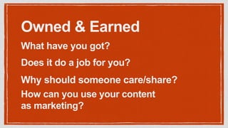 Owned & Earned
What have you got?
Why should someone care/share?
Does it do a job for you?
How can you use your content
as marketing?
 