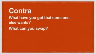 Contra
What have you got that someone
else wants?
What can you swap?
 