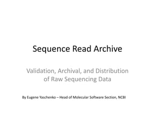 Sequence Read Archive
Validation, Archival, and Distribution
of Raw Sequencing Data
By Eugene Yaschenko – Head of Molecular Software Section, NCBI
 