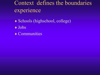 Context  defines the boundaries experience,[object Object],Schools (highschool, college),[object Object],Jobs,[object Object],Communities,[object Object]