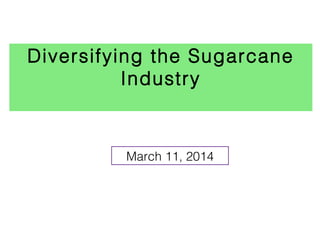 Diversifying the Sugarcane
Industry
March 11, 2014
 