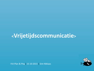 <Vrijetijdscommunicatie>
VVJ Plan & Play| 15-10-2015 | Sint-Niklaas
 