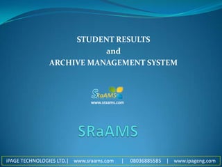 STUDENT RESULTS  and  ARCHIVE MANAGEMENT SYSTEM SRaAMS iPAGE TECHNOLOGIES LTD.|    www.sraams.com      |     08036885585    |    www.ipageng.com 