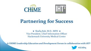 A CHIME Leadership Education and Development Forum in collaboration with iHT2
Partnering for Success
● Shafiq Rab, M.D., MPH ●
Vice President, Chief Information Officer
Hackensack University Medical Center
#LEAD15
 