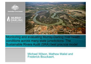 Monitoring and evaluating Murray-Darling river health
conditions across many state jurisdictions: The
Sustainable Rivers Audit (SRA) best practice model


               Michael Wilson, Mathew Maliel and
               Frederick Bouckaert,
 