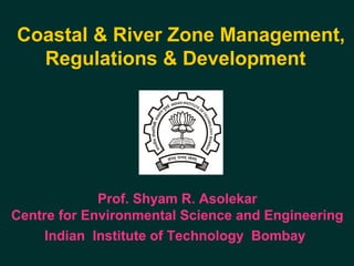 Coastal & River Zone Management,
Regulations & Development 
Prof. Shyam R. Asolekar
Centre for Environmental Science and Engineering
Indian Institute of Technology Bombay 
 