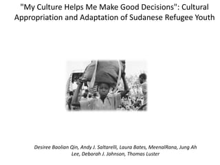 "My Culture Helps Me Make Good Decisions": Cultural Appropriation and Adaptation of Sudanese Refugee Youth Desiree Baolian Qin, Andy J. Saltarelli, Laura Bates, MeenalRana, Jung Ah Lee, Deborah J. Johnson, Thomas Luster 