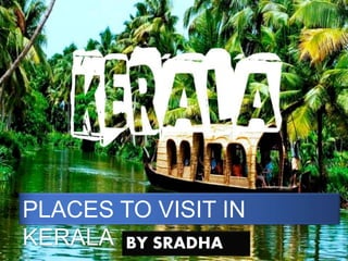 PLACES TO VISIT IN
KERALA BY SRADHA
 