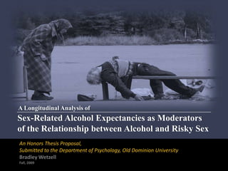 A Longitudinal Analysis of Sex-Related Alcohol Expectancies as Moderators of the Relationship between Alcohol and Risky Sex An Honors Thesis Proposal,  Submitted to the Department of Psychology, Old Dominion University Bradley Wetzell Fall, 2009 