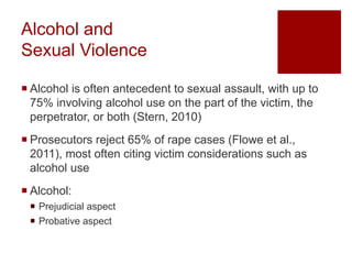 Alcohol and
Sexual Violence
 Alcohol is often antecedent to sexual assault, with up to
75% involving alcohol use on the p...