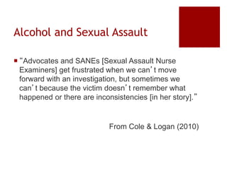 Alcohol and Sexual Assault
 “Advocates and SANEs [Sexual Assault Nurse
Examiners] get frustrated when we can’t move
forwa...
