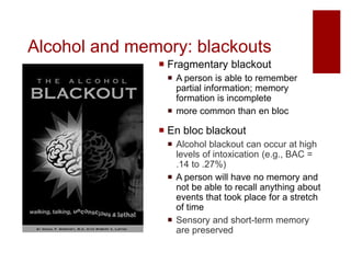 Alcohol and memory: blackouts
 Fragmentary blackout
 A person is able to remember
partial information; memory
formation ...