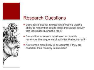 Research Questions
 Does acute alcohol intoxication affect the victim’s
ability to remember details about the sexual acti...