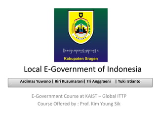 Local E-Government of Indonesia
E-Government Course at KAIST – Global ITTP
Course Offered by : Prof. Kim Young Sik
Ardimas Yuwono | Riri Kusumarani| Tri Anggraeni | Yuki Istianto
 