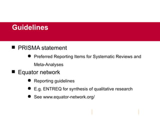 Guidelines
 PRISMA statement
 Preferred Reporting Items for Systematic Reviews and
Meta-Analyses
 Equator network
 Reporting guidelines
 E.g. ENTREQ for synthesis of qualitative research
 See www.equator-network.org/
 
