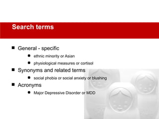  General - specific
 ethnic minority or Asian
 physiological measures or cortisol
 Synonyms and related terms
 social phobia or social anxiety or blushing
 Acronyms
 Major Depressive Disorder or MDD
Search terms
 
