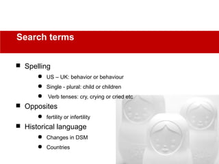  Spelling
 US – UK: behavior or behaviour
 Single - plural: child or children
 Verb tenses: cry, crying or cried etc
 Opposites
 fertility or infertility
 Historical language
 Changes in DSM
 Countries
Search terms
 