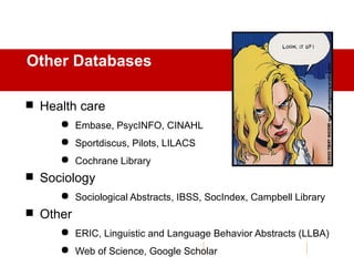 Other Databases
 Health care
 Embase, PsycINFO, CINAHL
 Sportdiscus, Pilots, LILACS
 Cochrane Library
 Sociology
 Sociological Abstracts, IBSS, SocIndex, Campbell Library
 Other
 ERIC, Linguistic and Language Behavior Abstracts (LLBA)
 Web of Science, Google Scholar
 