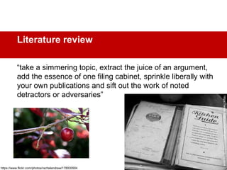 Literature review
“take a simmering topic, extract the juice of an argument,
add the essence of one filing cabinet, sprinkle liberally with
your own publications and sift out the work of noted
detractors or adversaries”
https://www.flickr.com/photos/litlnemo/3181163906
https://www.flickr.com/photos/rachelandrew/178930904
 
