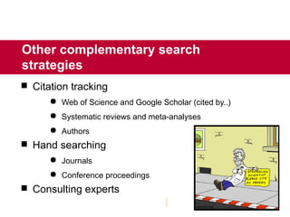 Other complementary search
strategies
 Citation tracking
 Web of Science and Google Scholar (cited by..)
 Systematic reviews and meta-analyses
 Authors
 Hand searching
 Journals
 Conference proceedings
 Consulting experts
 
