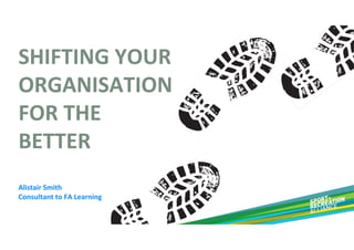 SHIFTING YOUR 
ORGANISATION 
FOR THE 
BETTER
Alistair Smith
Consultant to FA Learning

 