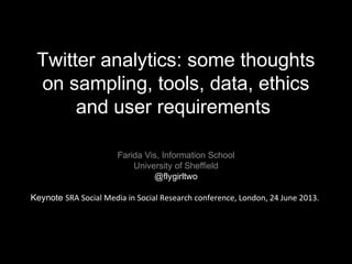 Twitter analytics: some thoughts
on sampling, tools, data, ethics
and user requirements
Farida Vis, Information School
University of Sheffield
@flygirltwo
Keynote SRA Social Media in Social Research conference, London, 24 June 2013.
 