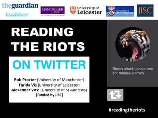 READING
THE RIOTS
ON TWITTER
Rob Procter (University of Manchester)
Farida Vis (University of Leicester)
Alexander Voss (University of St Andrews)
[Funded by JISC]
#readingtheriots
 
