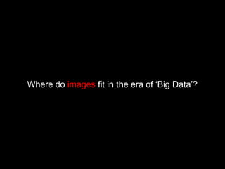 Where do images fit in the era of ‘Big Data’?
 
