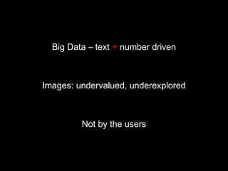 Big Data – text + number driven
Images: undervalued, underexplored
Not by the users
 