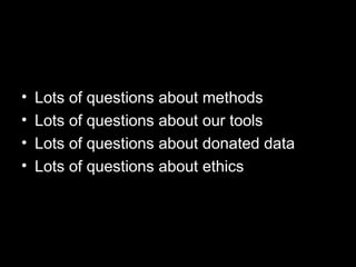 • Lots of questions about methods
• Lots of questions about our tools
• Lots of questions about donated data
• Lots of questions about ethics
 
